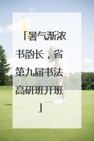 暑气渐浓书韵长，省第九届书法高研班开班