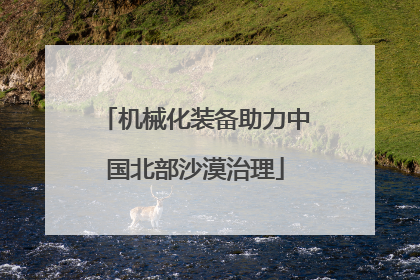 机械化装备助力中国北部沙漠治理