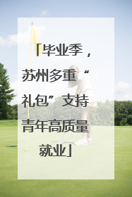 毕业季，苏州多重“礼包”支持青年高质量就业