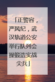 正警容，严风纪，武汉轨道公安举行队列会操锻造实战尖兵