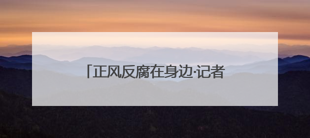 正风反腐在身边·记者百县行丨把群众“盼的事”变成手中“干的事”