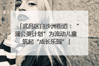 武昌区白沙洲街道：“蒲公英计划”为流动儿童筑起“成长乐园”
