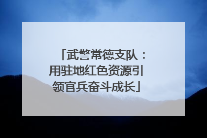 武警常德支队：用驻地红色资源引领官兵奋斗成长