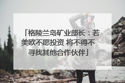 格陵兰岛矿业部长：若美欧不愿投资 将不得不寻找其他合作伙伴