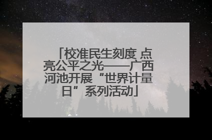 校准民生刻度 点亮公平之光——广西河池开展“世界计量日”系列活动