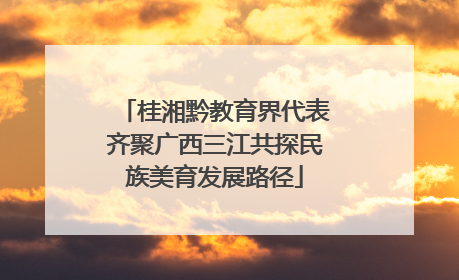 桂湘黔教育界代表齐聚广西三江共探民族美育发展路径