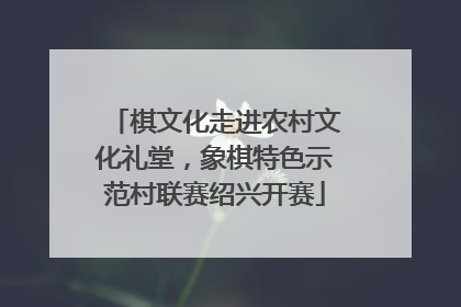 棋文化走进农村文化礼堂，象棋特色示范村联赛绍兴开赛