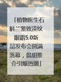 植物医生石斛兰紧致淡纹眼霜5.0新品发布会圆满落幕，景甜推介引爆热潮