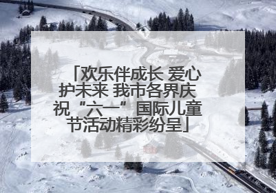 欢乐伴成长 爱心护未来 我市各界庆祝“六一”国际儿童节活动精彩纷呈