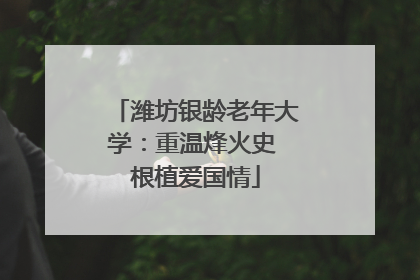 潍坊银龄老年大学：重温烽火史 根植爱国情