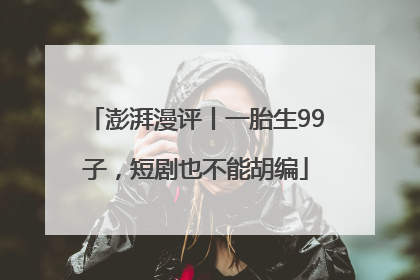 澎湃漫评丨一胎生99子，短剧也不能胡编