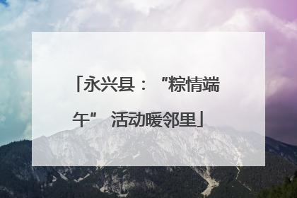 永兴县：“粽情端午” 活动暖邻里