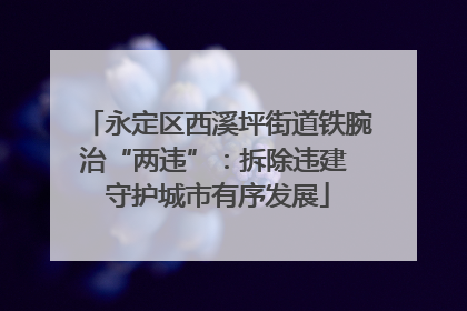 永定区西溪坪街道铁腕治“两违”：拆除违建 守护城市有序发展