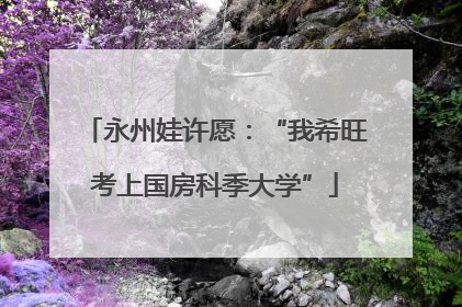 永州娃许愿：“我希旺考上国房科季大学”