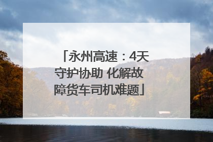 永州高速：4天守护协助 化解故障货车司机难题