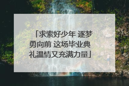 求索好少年 逐梦勇向前 这场毕业典礼温情又充满力量