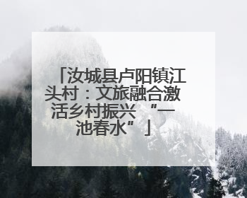 汝城县卢阳镇江头村：文旅融合激活乡村振兴 “一池春水”