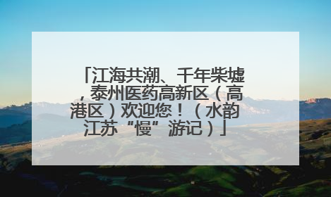 江海共潮、千年柴墟，泰州医药高新区（高港区）欢迎您！（水韵江苏“慢”游记）