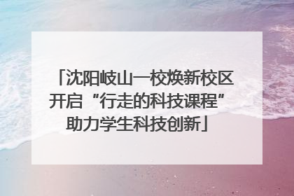 沈阳岐山一校焕新校区开启“行走的科技课程”助力学生科技创新