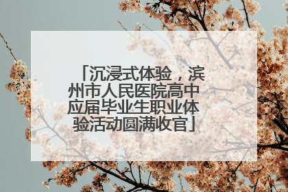 沉浸式体验，滨州市人民医院高中应届毕业生职业体验活动圆满收官