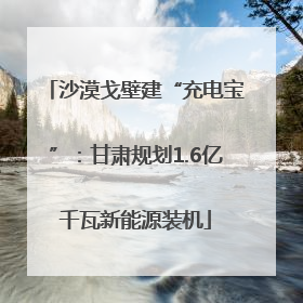 沙漠戈壁建“充电宝”：甘肃规划1.6亿千瓦新能源装机