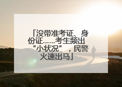没带准考证、身份证……考生频出“小状况”，民警火速出马