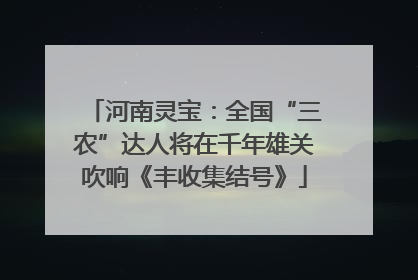 河南灵宝：全国“三农”达人将在千年雄关吹响《丰收集结号》