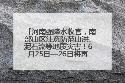 河南强降水收官，南部山区注意防范山洪、泥石流等地质灾害！6月25日—26日将再迎大范围降水