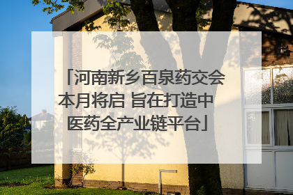 河南新乡百泉药交会本月将启 旨在打造中医药全产业链平台