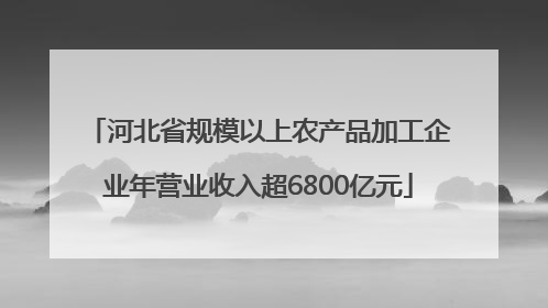 河北省规模以上农产品加工企业年营业收入超6800亿元
