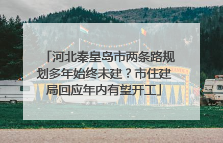 河北秦皇岛市两条路规划多年始终未建？市住建局回应年内有望开工