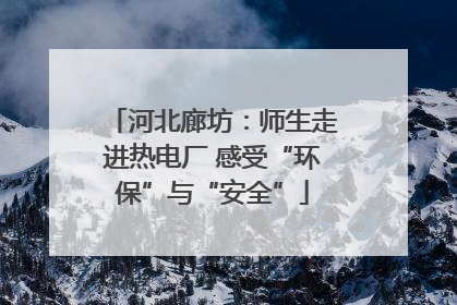 河北廊坊：师生走进热电厂 感受“环保”与“安全”