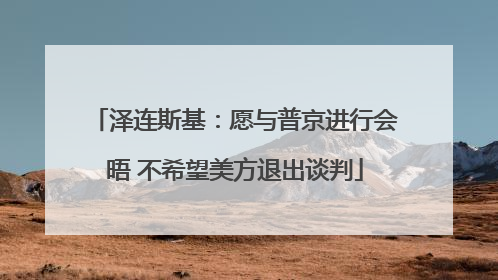 泽连斯基：愿与普京进行会晤 不希望美方退出谈判