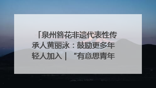泉州簪花非遗代表性传承人黄丽泳：鼓励更多年轻人加入｜“有意思青年”高校公益计划