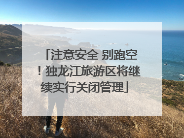 注意安全 别跑空！独龙江旅游区将继续实行关闭管理