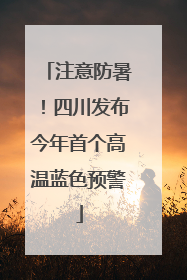 注意防暑！四川发布今年首个高温蓝色预警
