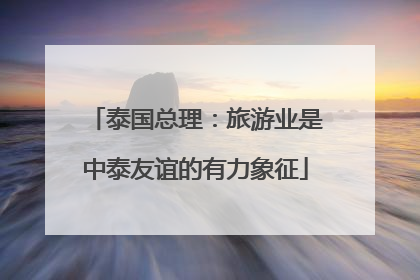 泰国总理：旅游业是中泰友谊的有力象征