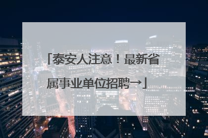 泰安人注意！最新省属事业单位招聘→