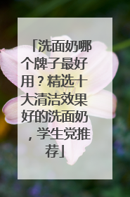 洗面奶哪个牌子最好用？精选十大清洁效果好的洗面奶，学生党推荐