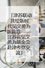 津苏联动 共绘新时代见义勇为新篇章——江苏省见义勇为基金会赴津考察交流