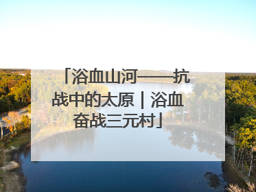 浴血山河——抗战中的太原｜浴血奋战三元村