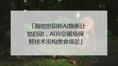 海信世俱杯AI焕新计划启动，AI真空磁场保鲜技术重构美食场景