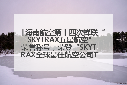 海南航空第十四次蝉联“SKYTRAX五星航空”荣誉称号，荣登“SKYTRAX全球最佳航空公司TOP10”榜单