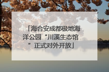 海合安成都极地海洋公园“川溪生态馆”正式对外开放