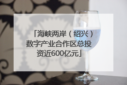 海峡两岸（绍兴）数字产业合作区总投资近600亿元