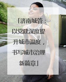 济南城管：以党建深度提升城市温度，书写城市治理新篇章