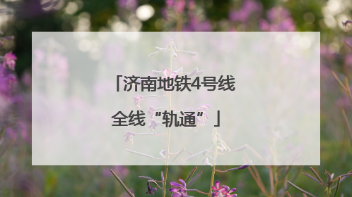 济南地铁4号线全线“轨通”