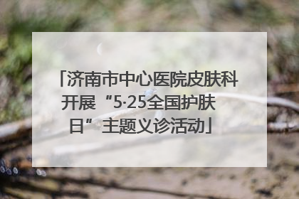济南市中心医院皮肤科开展“5·25全国护肤日”主题义诊活动