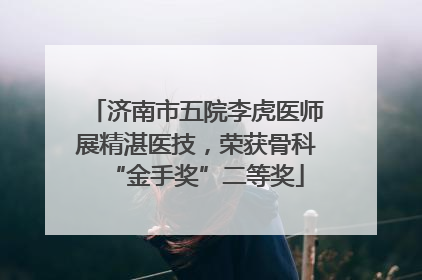 济南市五院李虎医师展精湛医技，荣获骨科“金手奖”二等奖