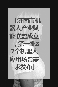 济南市机器人产业赋能联盟成立，第一批87个机器人应用场景需求发布